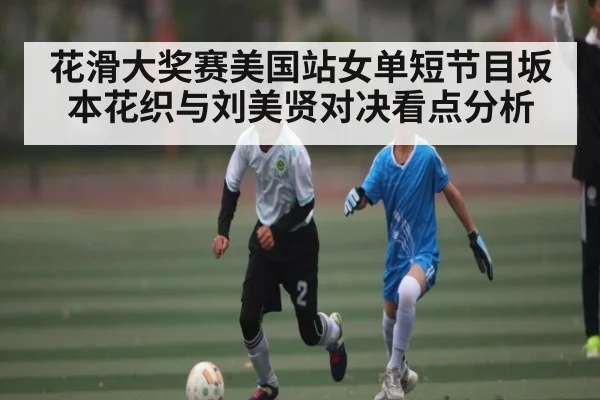 花滑大奖赛美国站女单短节目坂本花织与刘美贤对决看点分析