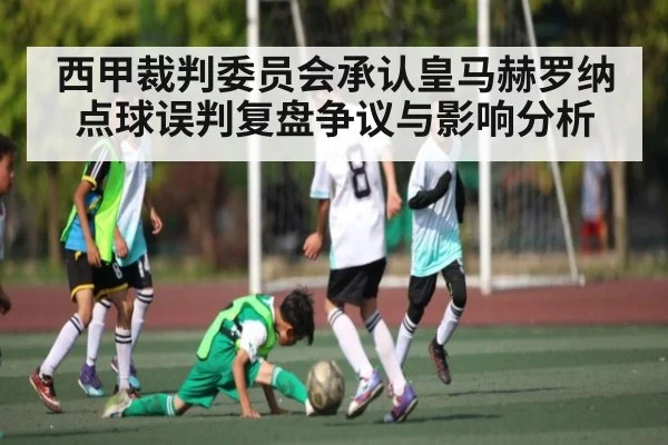 西甲裁判委员会承认皇马赫罗纳点球误判复盘争议与影响分析