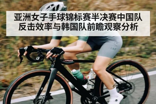 亚洲女子手球锦标赛半决赛中国队反击效率与韩国队前瞻观察分析