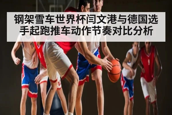 钢架雪车世界杯闫文港与德国选手起跑推车动作节奏对比分析